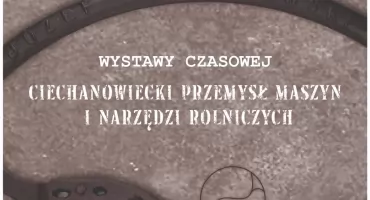  „Ciechanowiecki przemysł maszyn i narzędzi rolniczych” - Muzeum Rolnictwa zaprasza na wystawę